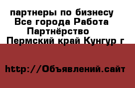 партнеры по бизнесу - Все города Работа » Партнёрство   . Пермский край,Кунгур г.